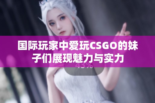 国际玩家中爱玩CSGO的妹子们展现魅力与实力