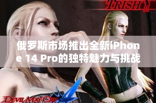 俄罗斯市场推出全新iPhone 14 Pro的独特魅力与挑战