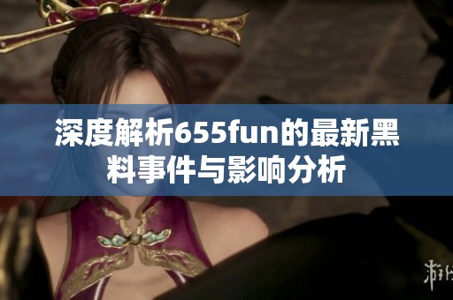 深度解析655fun的最新黑料事件与影响分析