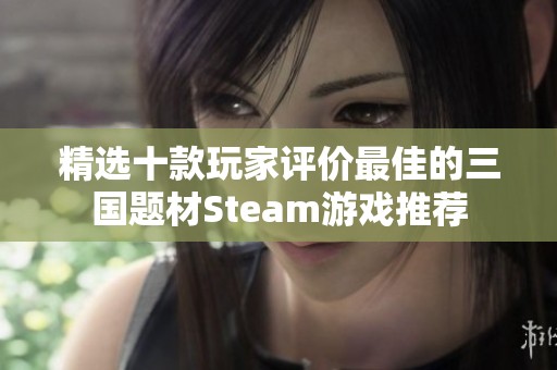 精选十款玩家评价最佳的三国题材Steam游戏推荐