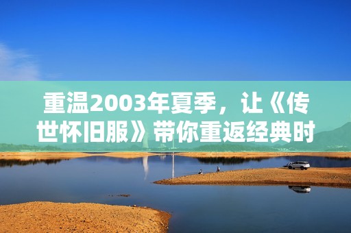 重温2003年夏季，让《传世怀旧服》带你重返经典时代！