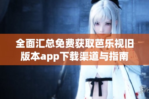 全面汇总免费获取芭乐视旧版本app下载渠道与指南