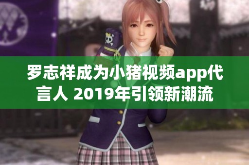 罗志祥成为小猪视频app代言人 2019年引领新潮流