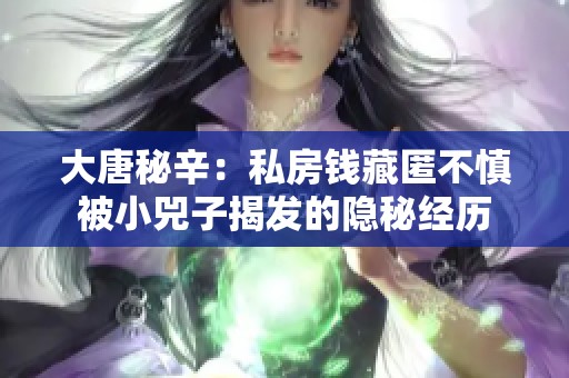 大唐秘辛：私房钱藏匿不慎被小兕子揭发的隐秘经历