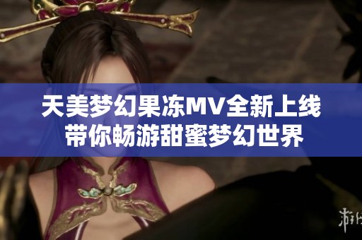 天美梦幻果冻MV全新上线 带你畅游甜蜜梦幻世界