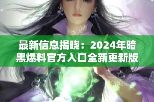 最新信息揭晓：2024年暗黑爆料官方入口全新更新版揭秘！