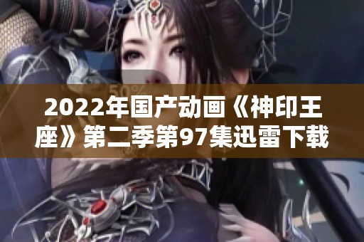 2022年国产动画《神印王座》第二季第97集迅雷下载资源分享