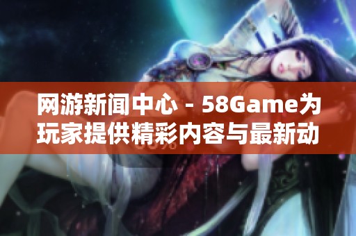 网游新闻中心 - 58Game为玩家提供精彩内容与最新动态