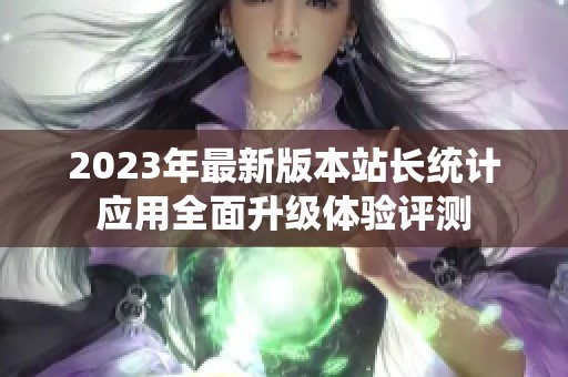 2023年最新版本站长统计应用全面升级体验评测