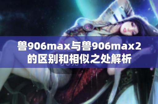 兽906max与兽906max2的区别和相似之处解析