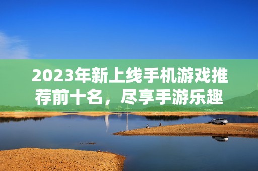 2023年新上线手机游戏推荐前十名，尽享手游乐趣