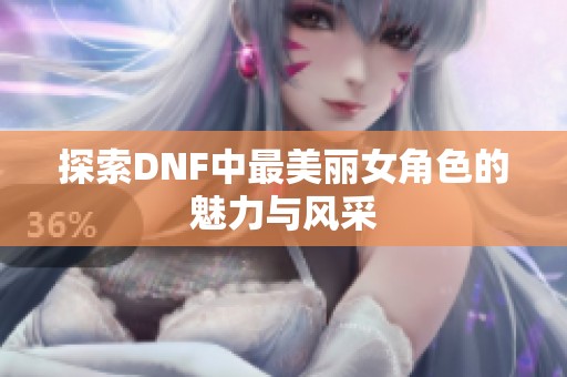 探索DNF中最美丽女角色的魅力与风采