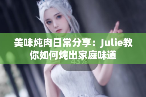 美味炖肉日常分享：Julie教你如何炖出家庭味道