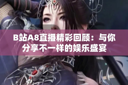 B站A8直播精彩回顾：与你分享不一样的娱乐盛宴