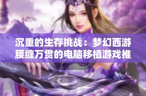 沉重的生存挑战：梦幻西游腰缠万贯的电脑移植游戏推荐