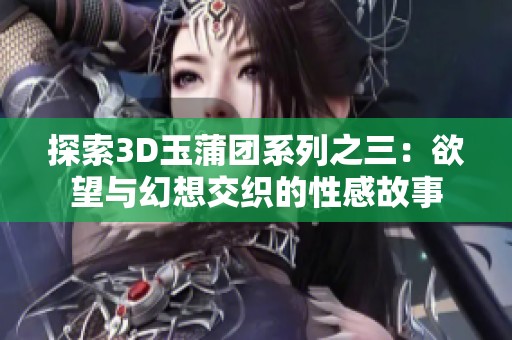 探索3D玉蒲团系列之三：欲望与幻想交织的性感故事