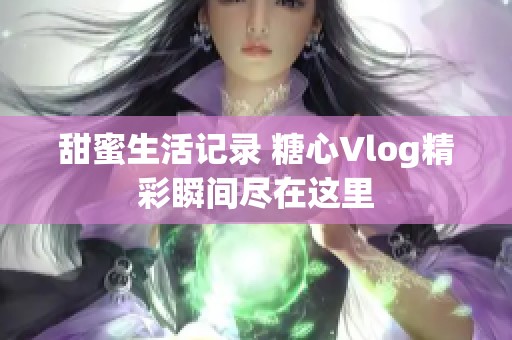 甜蜜生活记录 糖心Vlog精彩瞬间尽在这里