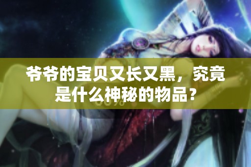 爷爷的宝贝又长又黑，究竟是什么神秘的物品？