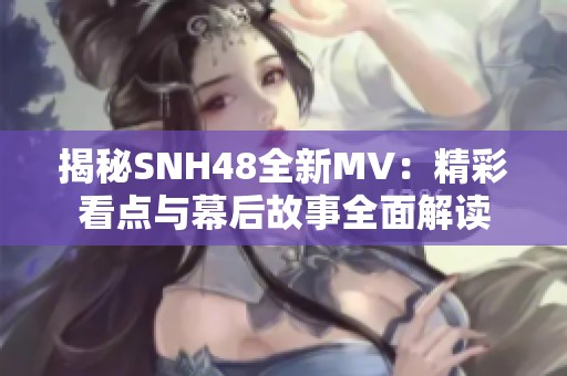 揭秘SNH48全新MV：精彩看点与幕后故事全面解读