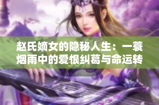 赵氏嫡女的隐秘人生：一蓑烟雨中的爱恨纠葛与命运转折