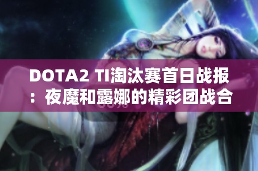 DOTA2 TI淘汰赛首日战报：夜魔和露娜的精彩团战合集