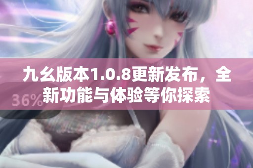 九幺版本1.0.8更新发布，全新功能与体验等你探索