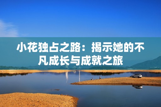 小花独占之路：揭示她的不凡成长与成就之旅