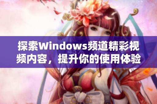 探索Windows频道精彩视频内容，提升你的使用体验与技巧