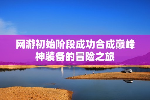 网游初始阶段成功合成巅峰神装备的冒险之旅