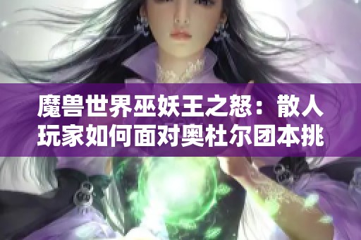 魔兽世界巫妖王之怒：散人玩家如何面对奥杜尔团本挑战