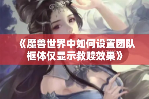 《魔兽世界中如何设置团队框体仅显示救赎效果》