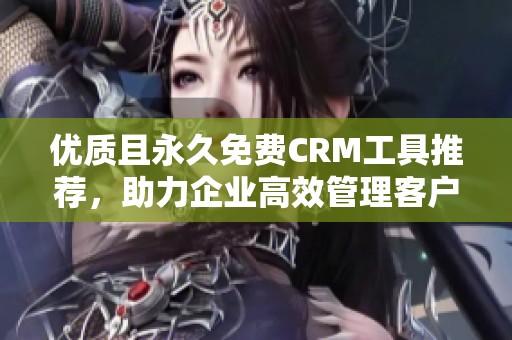 优质且永久免费CRM工具推荐，助力企业高效管理客户关系