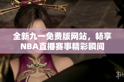 全新九一免费版网站，畅享NBA直播赛事精彩瞬间