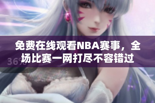 免费在线观看NBA赛事，全场比赛一网打尽不容错过