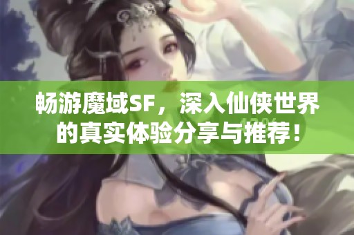 畅游魔域SF，深入仙侠世界的真实体验分享与推荐！