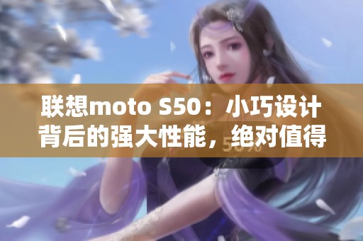 联想moto S50：小巧设计背后的强大性能，绝对值得拥有