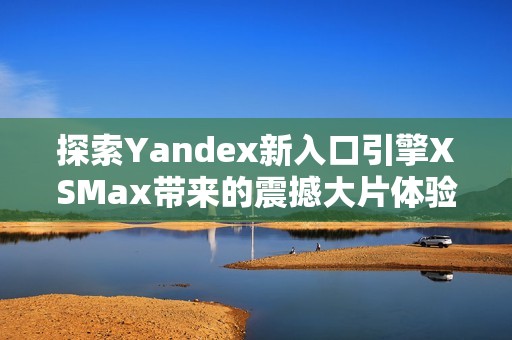 探索Yandex新入口引擎XSMax带来的震撼大片体验