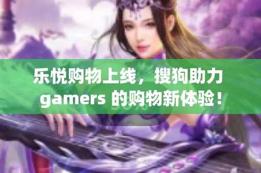 乐悦购物上线，搜狗助力 gamers 的购物新体验！