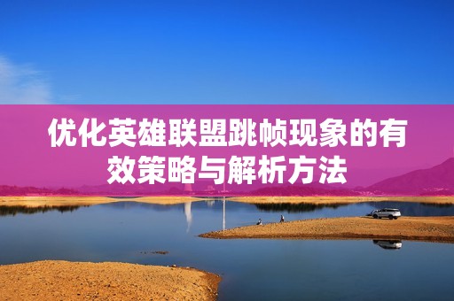 优化英雄联盟跳帧现象的有效策略与解析方法