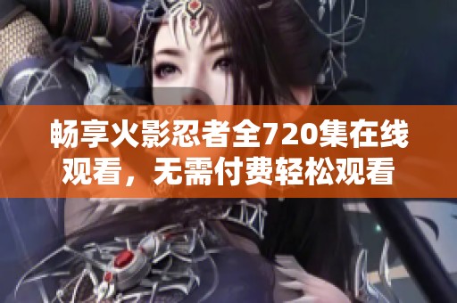 畅享火影忍者全720集在线观看，无需付费轻松观看