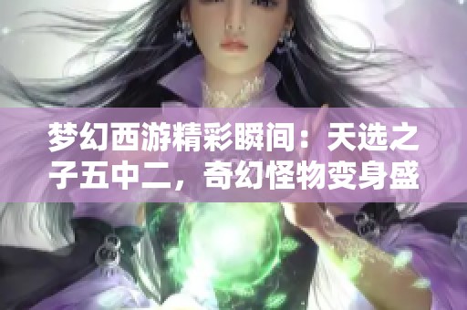 梦幻西游精彩瞬间：天选之子五中二，奇幻怪物变身盛况