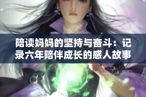 陪读妈妈的坚持与奋斗：记录六年陪伴成长的感人故事