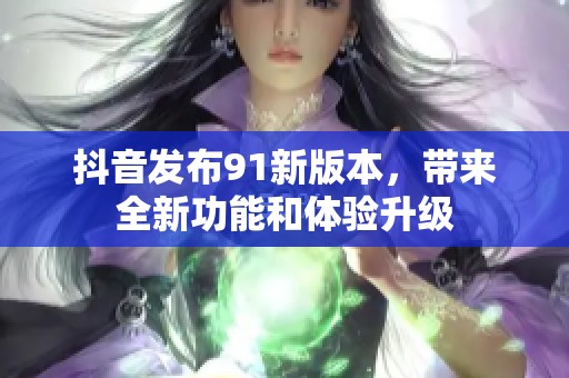 抖音发布91新版本，带来全新功能和体验升级