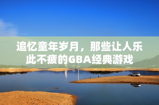 追忆童年岁月，那些让人乐此不疲的GBA经典游戏