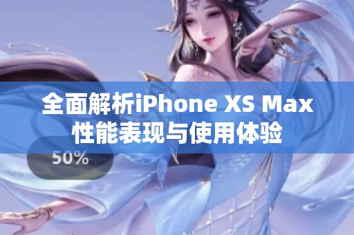 全面解析iPhone XS Max性能表现与使用体验