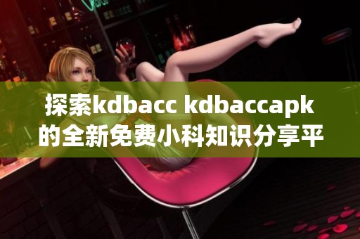 探索kdbacc kdbaccapk的全新免费小科知识分享平台