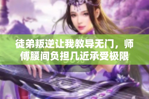 徒弟叛逆让我教导无门，师傅腰间负担几近承受极限