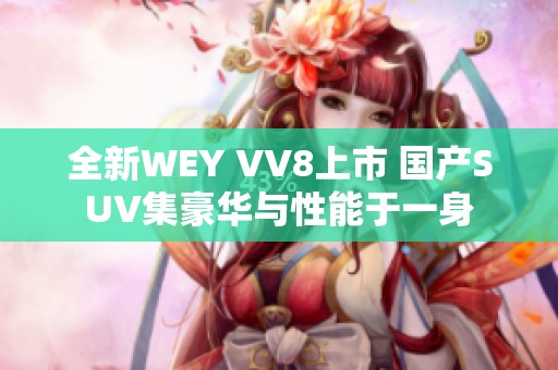 全新WEY VV8上市 国产SUV集豪华与性能于一身