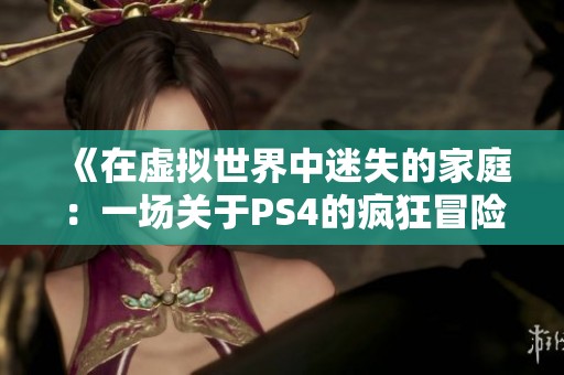 《在虚拟世界中迷失的家庭：一场关于PS4的疯狂冒险》