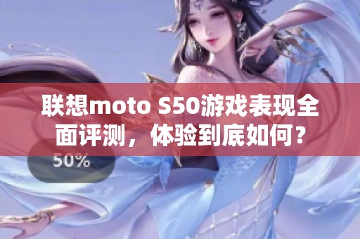 联想moto S50游戏表现全面评测，体验到底如何？